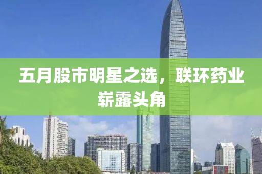五月股市明星之選，聯(lián)環(huán)藥業(yè)嶄露頭角