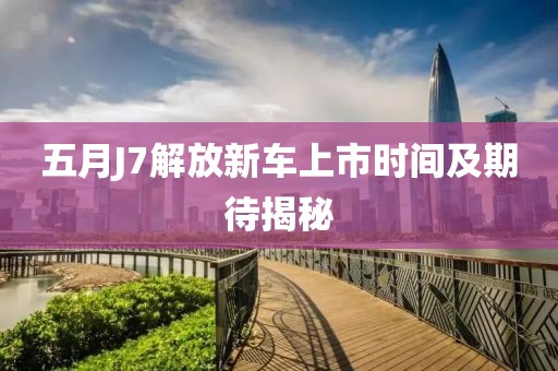 五月J7解放新車上市時(shí)間及期待揭秘