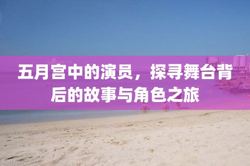 五月宮中的演員，探尋舞臺背后的故事與角色之旅