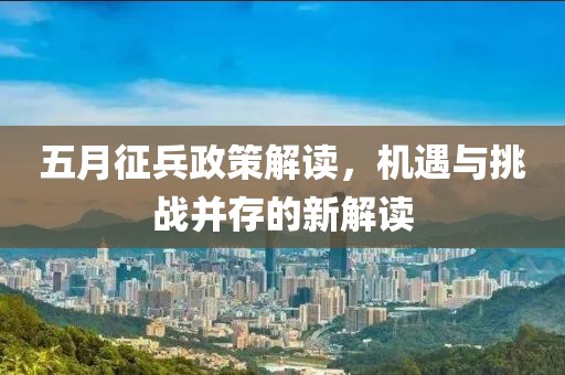 五月征兵政策解讀，機(jī)遇與挑戰(zhàn)并存的新解讀