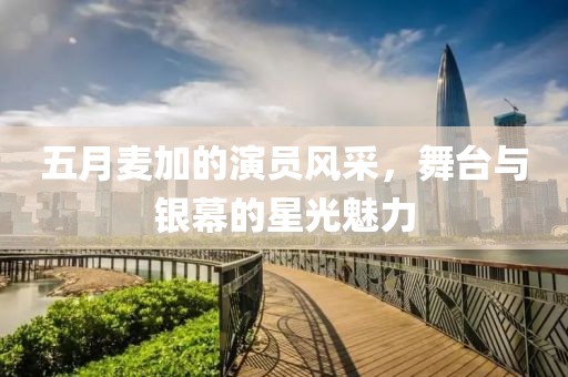 五月麥加的演員風(fēng)采，舞臺(tái)與銀幕的星光魅力