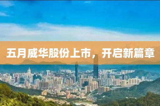 五月威華股份上市，開(kāi)啟新篇章