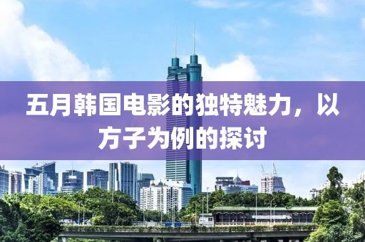 五月韓國(guó)電影的獨(dú)特魅力，以方子為例的探討