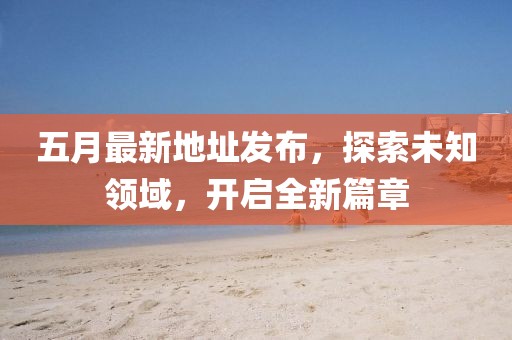 五月最新地址發(fā)布，探索未知領(lǐng)域，開啟全新篇章