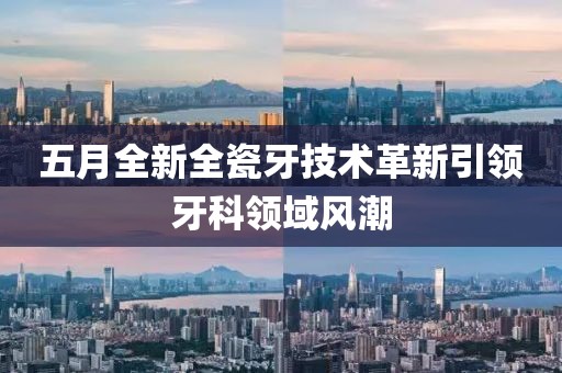 五月全新全瓷牙技術(shù)革新引領(lǐng)牙科領(lǐng)域風(fēng)潮