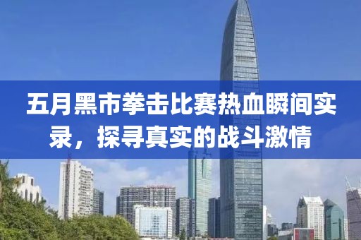 五月黑市拳擊比賽熱血瞬間實(shí)錄，探尋真實(shí)的戰(zhàn)斗激情