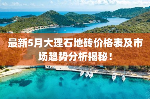 最新5月大理石地磚價格表及市場趨勢分析揭秘！