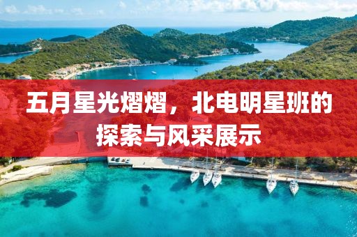五月星光熠熠，北電明星班的探索與風(fēng)采展示