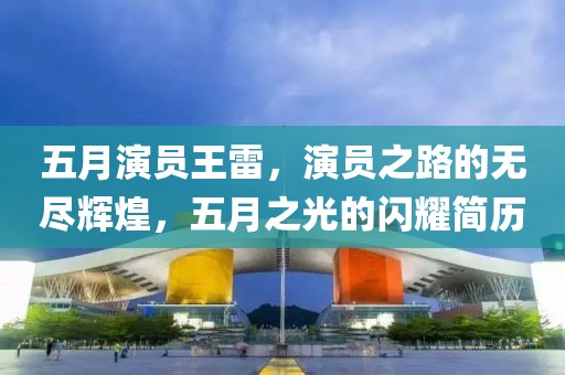 五月演員王雷，演員之路的無盡輝煌，五月之光的閃耀簡(jiǎn)歷