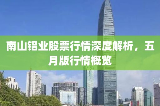 南山鋁業(yè)股票行情深度解析，五月版行情概覽