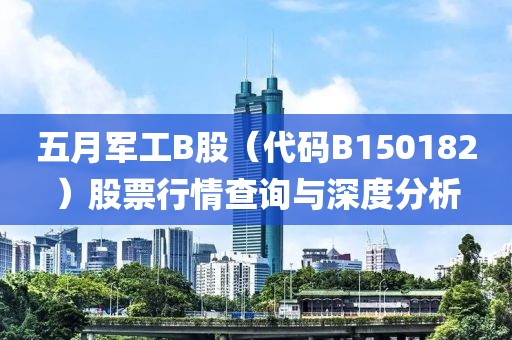 五月軍工B股（代碼B150182）股票行情查詢(xún)與深度分析