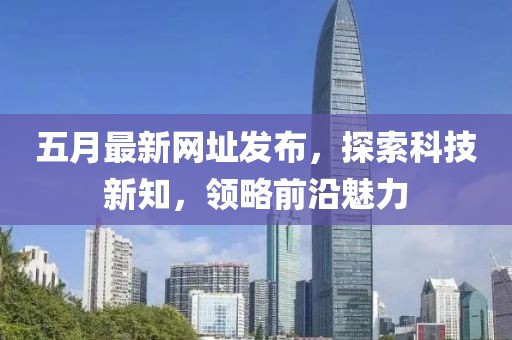 五月最新網(wǎng)址發(fā)布，探索科技新知，領(lǐng)略前沿魅力
