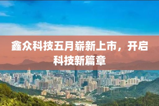 鑫眾科技五月嶄新上市，開(kāi)啟科技新篇章
