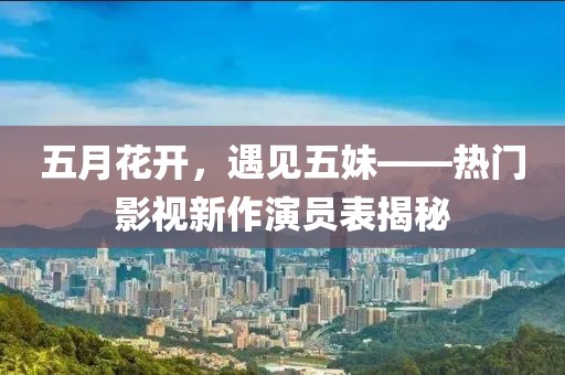 五月花開，遇見五妹——熱門影視新作演員表揭秘