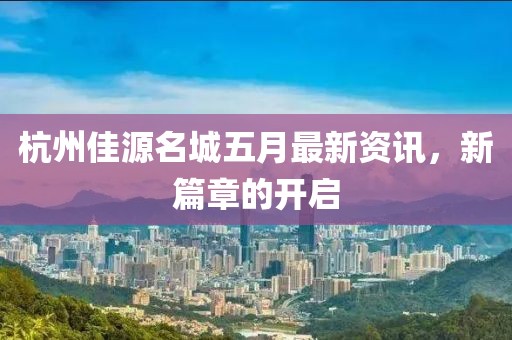杭州佳源名城五月最新資訊，新篇章的開啟