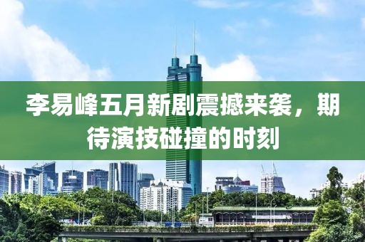 李易峰五月新劇震撼來(lái)襲，期待演技碰撞的時(shí)刻