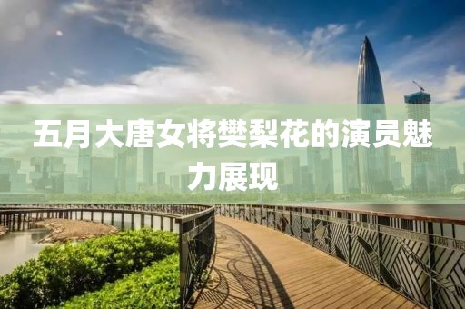 五月大唐女將樊梨花的演員魅力展現(xiàn)