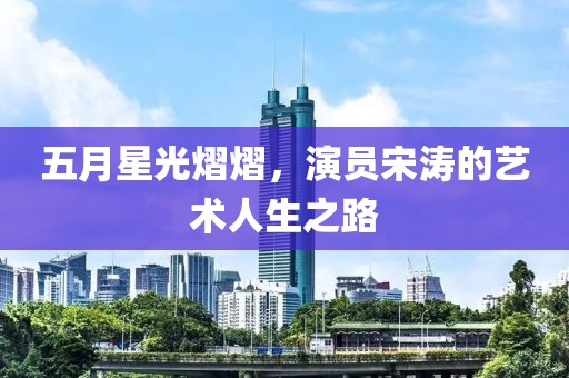 五月星光熠熠，演員宋濤的藝術(shù)人生之路