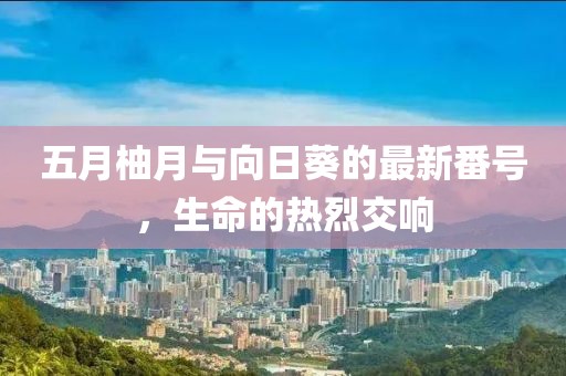 五月柚月與向日葵的最新番號(hào)，生命的熱烈交響