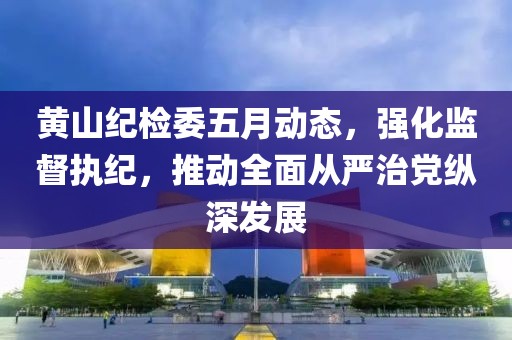 黃山紀檢委五月動態(tài)，強化監(jiān)督執(zhí)紀，推動全面從嚴治黨縱深發(fā)展