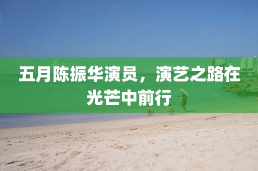 五月陳振華演員，演藝之路在光芒中前行