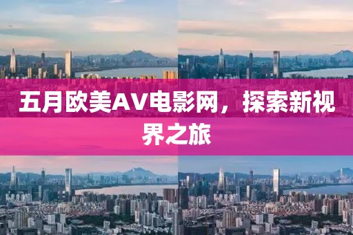 五月歐美AV電影網，探索新視界之旅