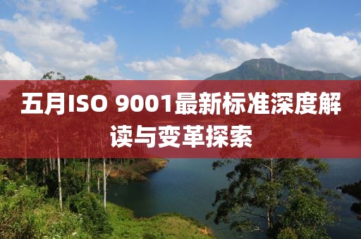 五月ISO 9001最新標(biāo)準(zhǔn)深度解讀與變革探索