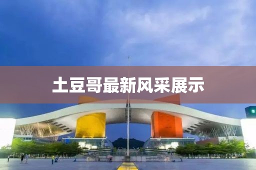 土豆哥最新風(fēng)采展示