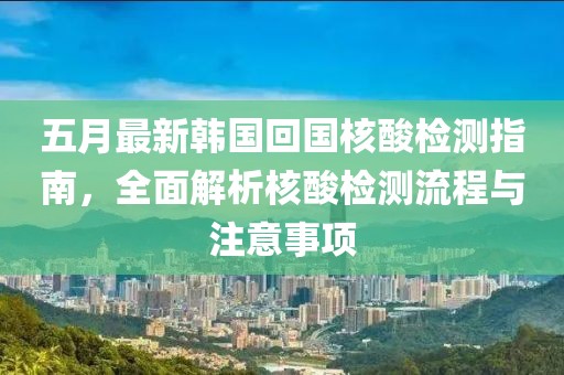 五月最新韓國(guó)回國(guó)核酸檢測(cè)指南，全面解析核酸檢測(cè)流程與注意事項(xiàng)