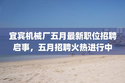 宜賓機(jī)械廠五月最新職位招聘啟事，五月招聘火熱進(jìn)行中