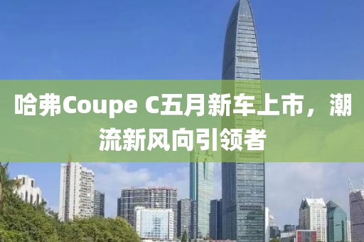 哈弗Coupe C五月新車上市，潮流新風(fēng)向引領(lǐng)者