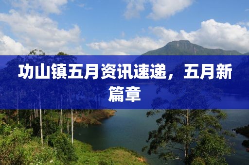 功山鎮(zhèn)五月資訊速遞，五月新篇章