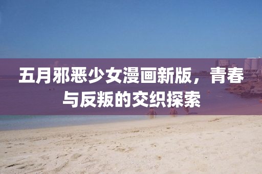 五月邪惡少女漫畫新版，青春與反叛的交織探索