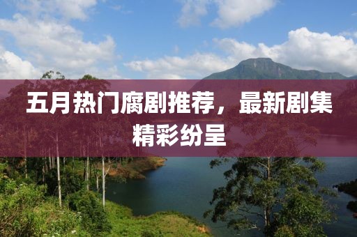 五月熱門腐劇推薦，最新劇集精彩紛呈