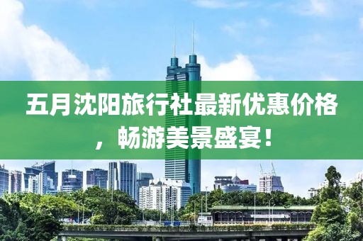 五月沈陽(yáng)旅行社最新優(yōu)惠價(jià)格，暢游美景盛宴！