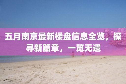 五月南京最新樓盤信息全覽，探尋新篇章，一覽無(wú)遺