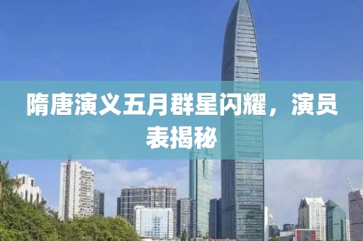隋唐演義五月群星閃耀，演員表揭秘