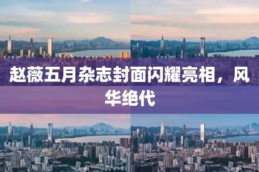 趙薇五月雜志封面閃耀亮相，風華絕代