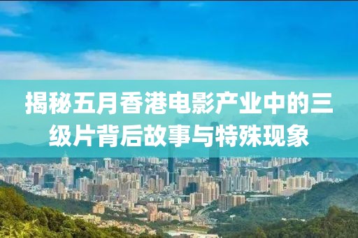 揭秘五月香港電影產(chǎn)業(yè)中的三級片背后故事與特殊現(xiàn)象