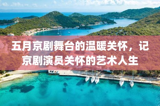 五月京劇舞臺(tái)的溫暖關(guān)懷，記京劇演員關(guān)懷的藝術(shù)人生