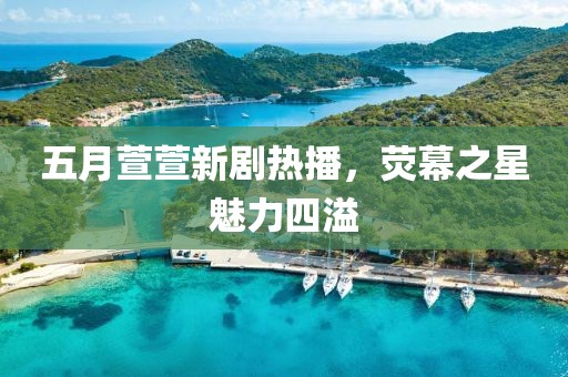 五月萱萱新劇熱播，熒幕之星魅力四溢