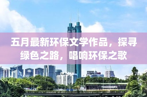 五月最新環(huán)保文學作品，探尋綠色之路，唱響環(huán)保之歌