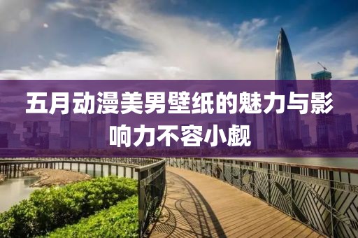五月動漫美男壁紙的魅力與影響力不容小覷