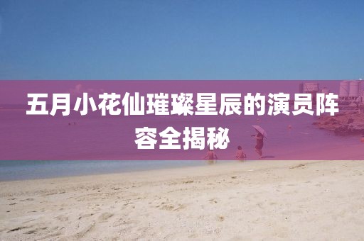 五月小花仙璀璨星辰的演員陣容全揭秘