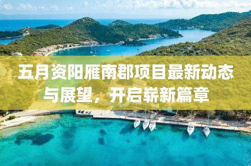 五月資陽雁南郡項目最新動態(tài)與展望，開啟嶄新篇章