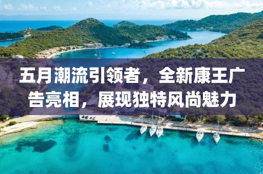 五月潮流引領(lǐng)者，全新康王廣告亮相，展現(xiàn)獨(dú)特風(fēng)尚魅力