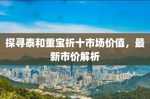 探尋泰和重寶折十市場(chǎng)價(jià)值，最新市價(jià)解析