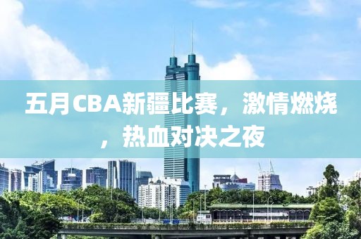 五月CBA新疆比賽，激情燃燒，熱血對(duì)決之夜
