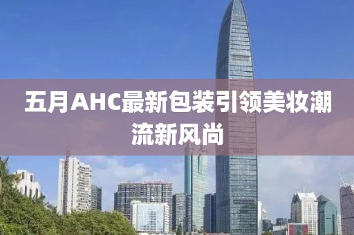 五月AHC最新包裝引領(lǐng)美妝潮流新風(fēng)尚