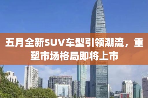 五月全新SUV車(chē)型引領(lǐng)潮流，重塑市場(chǎng)格局即將上市